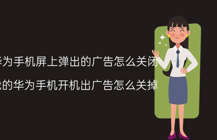 华为手机屏上弹出的广告怎么关闭 我的华为手机开机出广告怎么关掉？